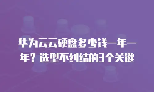 华为云云硬盘多少钱一年一年？选型不纠结的3个关键