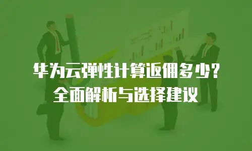华为云弹性计算返佣多少？全面解析与选择建议