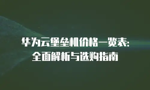 华为云堡垒机价格一览表：全面解析与选购指南