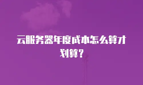 云服务器年度成本怎么算才划算？