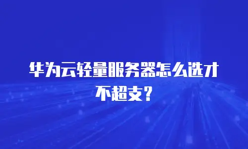 华为云轻量服务器怎么选才不超支？