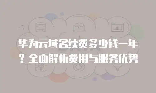 华为云域名续费多少钱一年？全面解析费用与服务优势