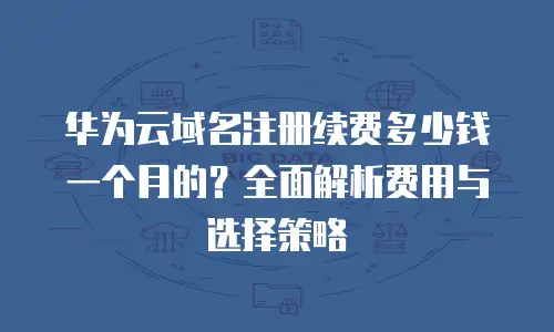 华为云域名注册续费多少钱一个月的？全面解析费用与选择策略