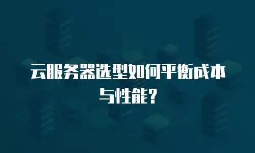 云服务器选型如何平衡成本与性能？
