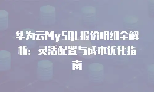 华为云MySQL报价明细全解析：灵活配置与成本优化指南