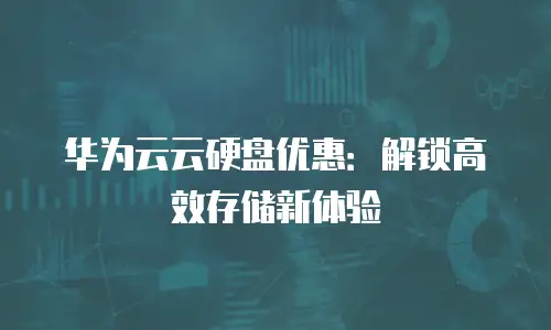 华为云云硬盘优惠：解锁高效存储新体验
