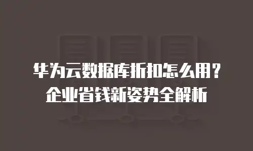 华为云数据库折扣怎么用？企业省钱新姿势全解析