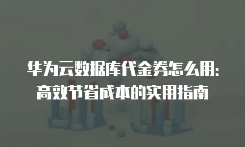 华为云数据库代金券怎么用：高效节省成本的实用指南