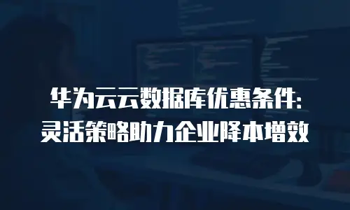 华为云云数据库优惠条件：灵活策略助力企业降本增效