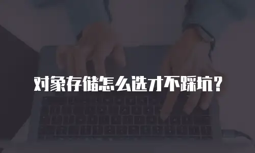对象存储怎么选才不踩坑？
