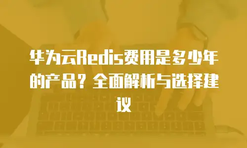 华为云Redis费用是多少年的产品？全面解析与选择建议