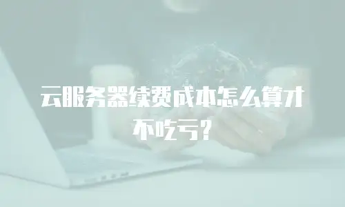 云服务器续费成本怎么算才不吃亏？