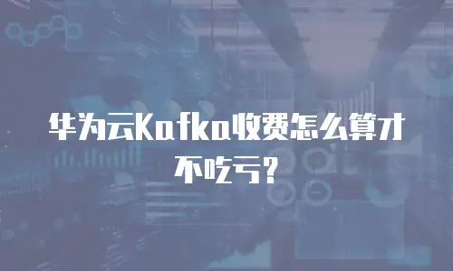 华为云Kafka收费怎么算才不吃亏？
