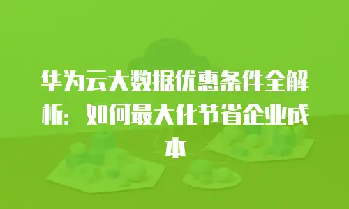 华为云大数据优惠条件全解析：如何最大化节省企业成本