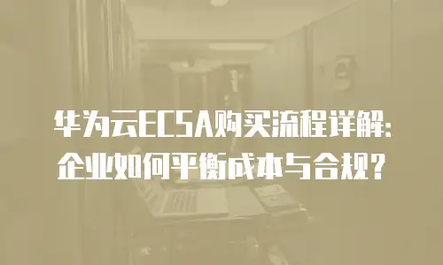 华为云ECSA购买流程详解：企业如何平衡成本与合规？