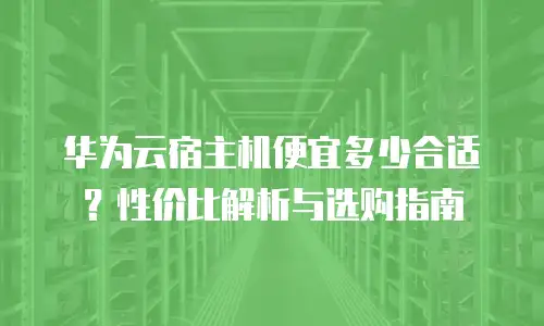 华为云宿主机便宜多少合适？性价比解析与选购指南