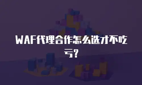 WAF代理合作怎么选才不吃亏？