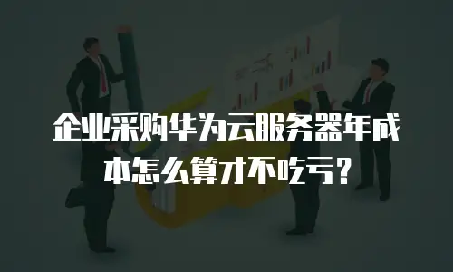 企业采购华为云服务器年成本怎么算才不吃亏？