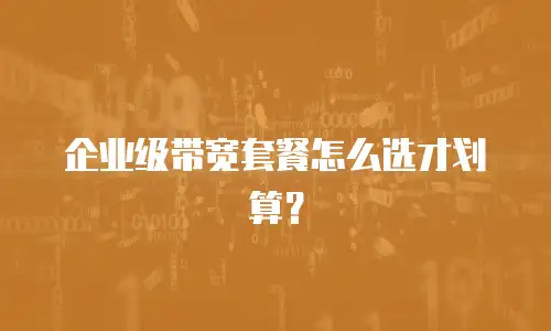 企业级带宽套餐怎么选才划算？