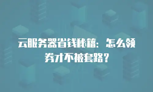 云服务器省钱秘籍：怎么领券才不被套路？