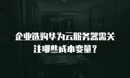 企业选购华为云服务器需关注哪些成本变量？