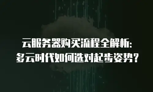 云服务器购买流程全解析：多云时代如何选对起步姿势？