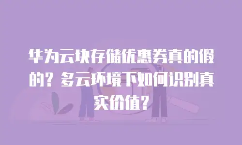 华为云块存储优惠券真的假的？多云环境下如何识别真实价值？
