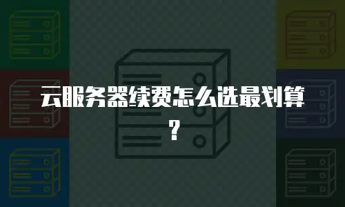 云服务器续费怎么选最划算？