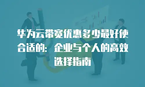 华为云带宽优惠多少最好使合适的：企业与个人的高效选择指南