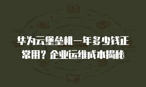 华为云堡垒机一年多少钱正常用？企业运维成本揭秘