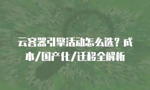 云容器引擎活动怎么选？成本/国产化/迁移全解析