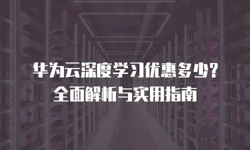 华为云深度学习优惠多少？全面解析与实用指南
