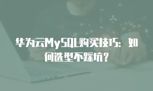 华为云MySQL购买技巧：如何选型不踩坑？