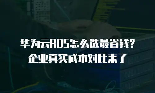 华为云RDS怎么选最省钱？企业真实成本对比来了