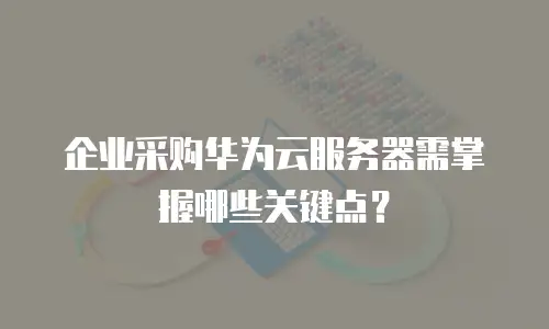 企业采购华为云服务器需掌握哪些关键点？