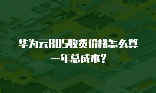 华为云RDS收费价格怎么算一年总成本？