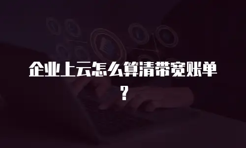 企业上云怎么算清带宽账单？