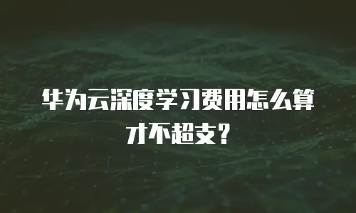 华为云深度学习费用怎么算才不超支？