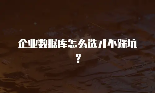企业数据库怎么选才不踩坑？