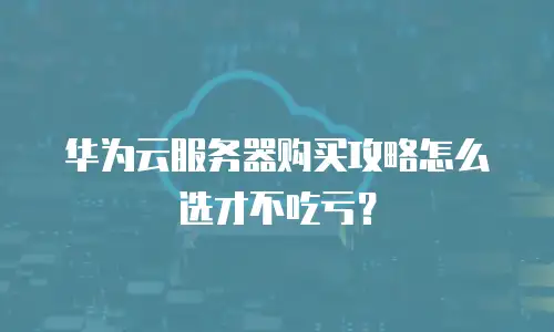 华为云服务器购买攻略怎么选才不吃亏？