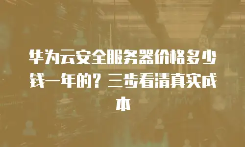 华为云安全服务器价格多少钱一年的？三步看清真实成本