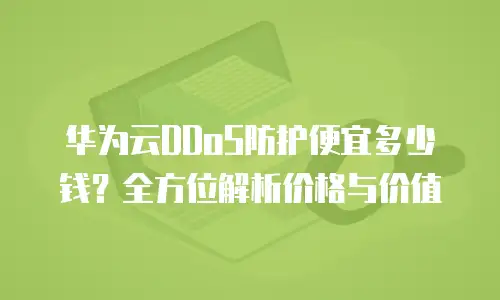 华为云DDoS防护便宜多少钱？全方位解析价格与价值