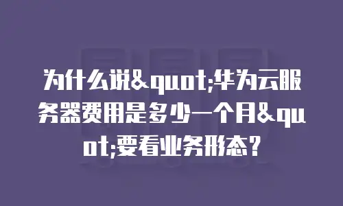 为什么说"华为云服务器费用是多少一个月"要看业务形态？