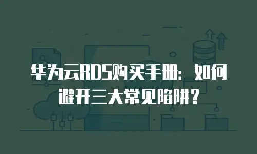 华为云RDS购买手册：如何避开三大常见陷阱？