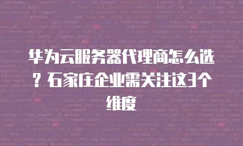 华为云服务器代理商怎么选？石家庄企业需关注这3个维度