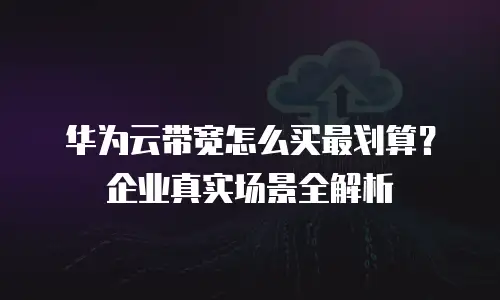 华为云带宽怎么买最划算？企业真实场景全解析