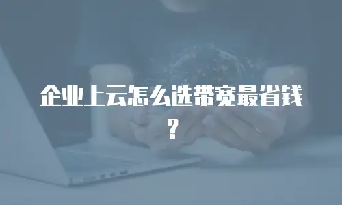 企业上云怎么选带宽最省钱？