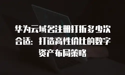 华为云域名注册打折多少次合适：打造高性价比的数字资产布局策略