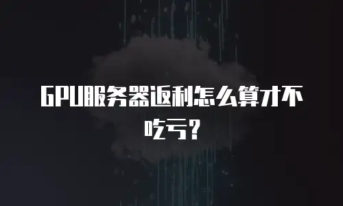 GPU服务器返利怎么算才不吃亏？