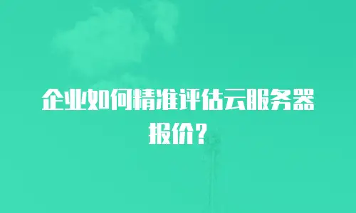 企业如何精准评估云服务器报价？